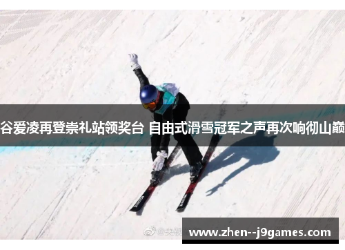 谷爱凌再登崇礼站领奖台 自由式滑雪冠军之声再次响彻山巅