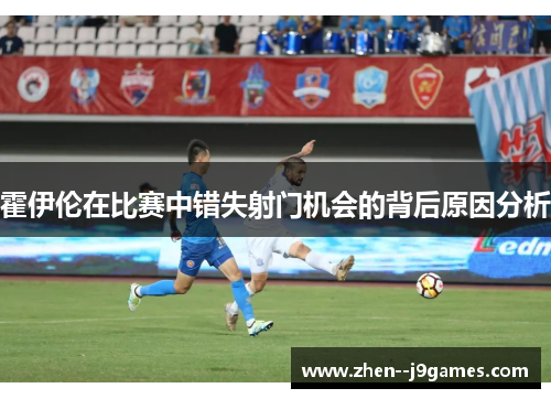 霍伊伦在比赛中错失射门机会的背后原因分析