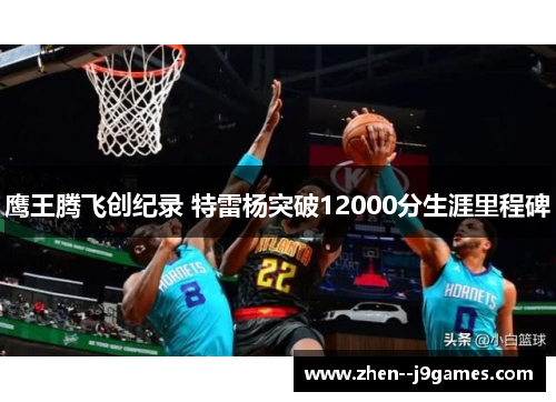 鹰王腾飞创纪录 特雷杨突破12000分生涯里程碑