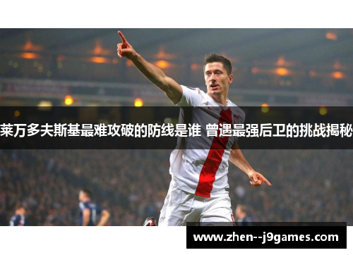 莱万多夫斯基最难攻破的防线是谁 曾遇最强后卫的挑战揭秘