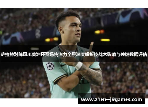 萨拉赫对阵国米美洲杯赛场统治力全景深度解析技战术影响与关键数据评估 萨拉赫对阵国米美洲杯赛场统治力全景深度解析技战术影响与关键数据评估