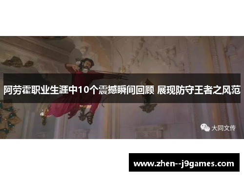 阿劳霍职业生涯中10个震撼瞬间回顾 展现防守王者之风范 阿劳霍职业生涯中10个震撼瞬间回顾 展现防守王者之风范