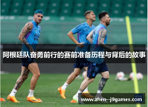 阿根廷队奋勇前行的赛前准备历程与背后的故事 阿根廷队奋勇前行的赛前准备历程与背后的故事