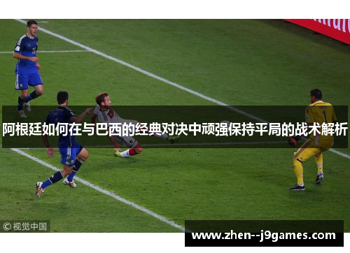 阿根廷如何在与巴西的经典对决中顽强保持平局的战术解析 阿根廷如何在与巴西的经典对决中顽强保持平局的战术解析