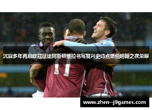 沉寂多年再启欧冠征途阿斯顿维拉书写复兴史诗点燃伯明翰之夜荣耀
