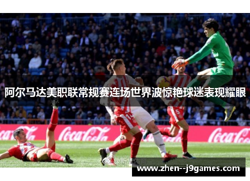 阿尔马达美职联常规赛连场世界波惊艳球迷表现耀眼