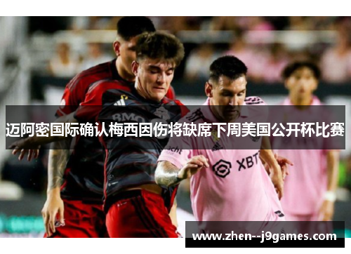 迈阿密国际确认梅西因伤将缺席下周美国公开杯比赛