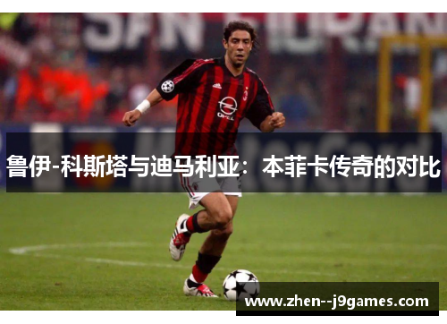 鲁伊-科斯塔与迪马利亚：本菲卡传奇的对比