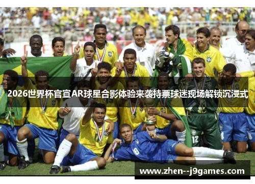 2026世界杯官宣AR球星合影体验来袭持票球迷现场解锁沉浸式 2026世界杯官宣AR球星合影体验来袭持票球迷现场解锁沉浸式