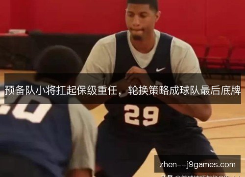 预备队小将扛起保级重任，轮换策略成球队最后底牌
