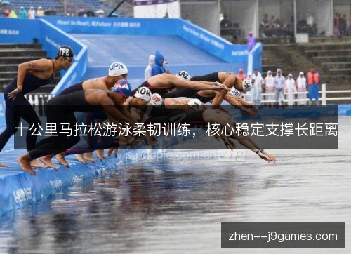 十公里马拉松游泳柔韧训练，核心稳定支撑长距离